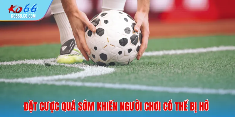 Đặt cược quá sớm khiến người chơi có thể bị hớ khi vào kèo