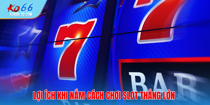 Lợi ích khi nắm vững cách chơi Slot thắng lớn