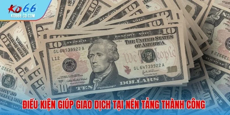 Điều kiện giúp giao dịch tại nền tảng thành công