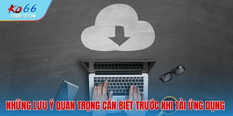 Những lưu ý quan trọng cần biết trước khi tải ứng dụng.